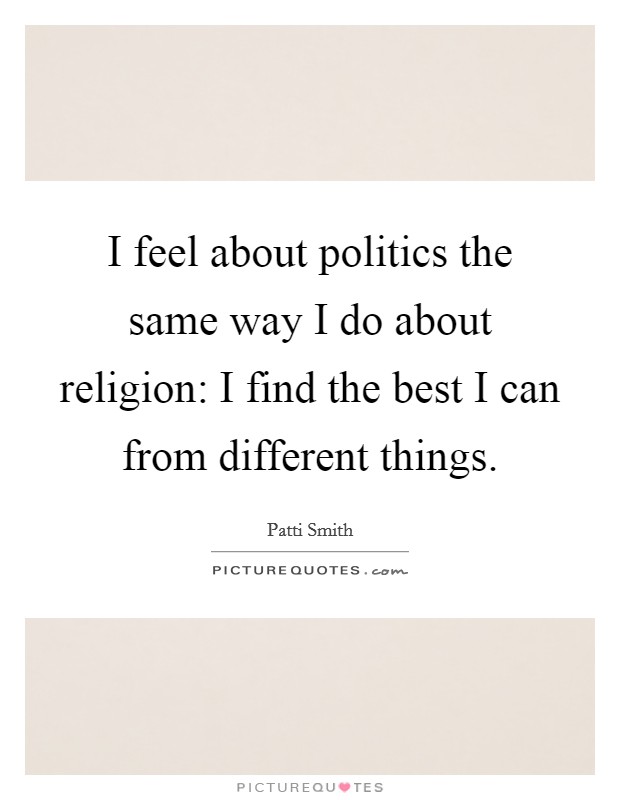 I feel about politics the same way I do about religion: I find the best I can from different things. Picture Quote #1