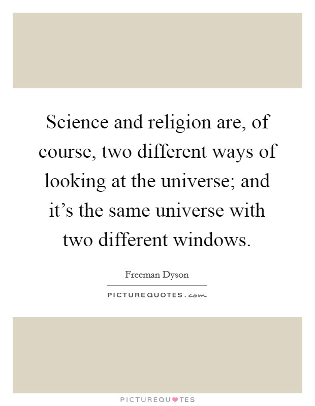 Science and religion are, of course, two different ways of looking at the universe; and it's the same universe with two different windows. Picture Quote #1