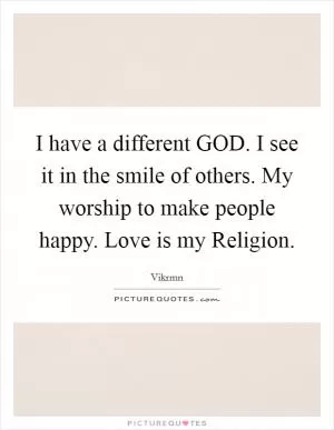 I have a different GOD. I see it in the smile of others. My worship to make people happy. Love is my Religion Picture Quote #1