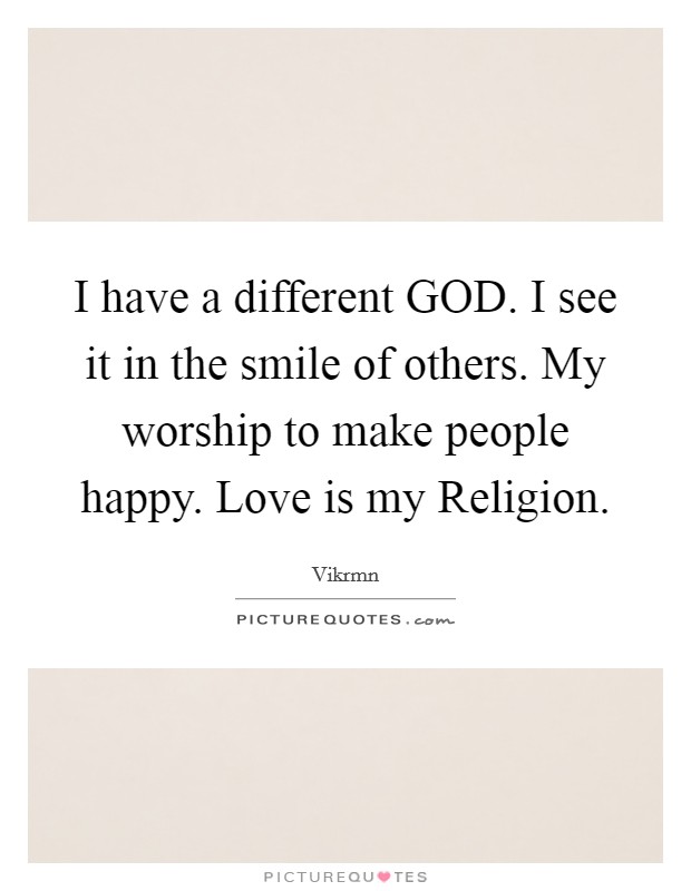 I have a different GOD. I see it in the smile of others. My worship to make people happy. Love is my Religion. Picture Quote #1