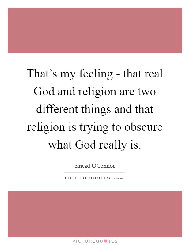 That's my feeling - that real God and religion are two different things and that religion is trying to obscure what God really is. Picture Quote #1