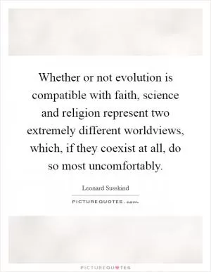 Whether or not evolution is compatible with faith, science and religion represent two extremely different worldviews, which, if they coexist at all, do so most uncomfortably Picture Quote #1