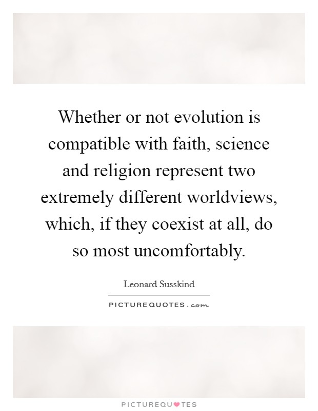 Whether or not evolution is compatible with faith, science and religion represent two extremely different worldviews, which, if they coexist at all, do so most uncomfortably. Picture Quote #1