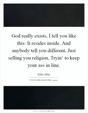 God really exists, I tell you like this: It resides inside. And anybody tell you different, Just selling you religion, Tryin’ to keep your ass in line Picture Quote #1