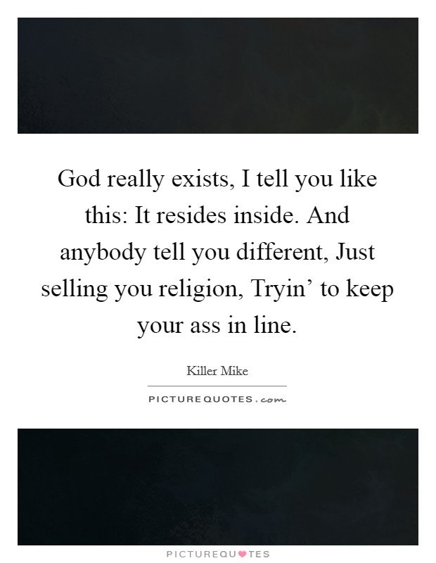 God really exists, I tell you like this: It resides inside. And anybody tell you different, Just selling you religion, Tryin' to keep your ass in line. Picture Quote #1