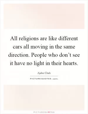 All religions are like different cars all moving in the same direction. People who don’t see it have no light in their hearts Picture Quote #1