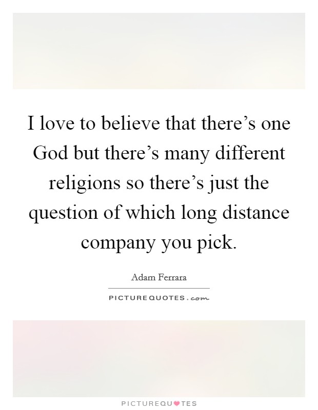 I love to believe that there's one God but there's many different religions so there's just the question of which long distance company you pick. Picture Quote #1