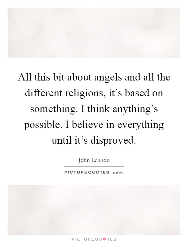 All this bit about angels and all the different religions, it's based on something. I think anything's possible. I believe in everything until it's disproved. Picture Quote #1