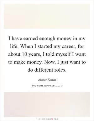 I have earned enough money in my life. When I started my career, for about 10 years, I told myself I want to make money. Now, I just want to do different roles Picture Quote #1