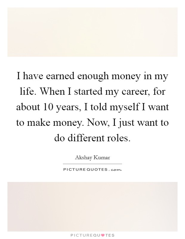 I have earned enough money in my life. When I started my career, for about 10 years, I told myself I want to make money. Now, I just want to do different roles. Picture Quote #1