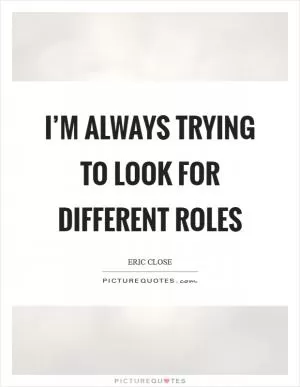 I’m always trying to look for different roles Picture Quote #1