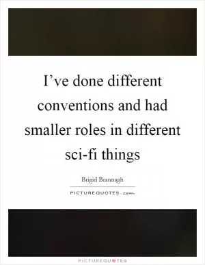 I’ve done different conventions and had smaller roles in different sci-fi things Picture Quote #1