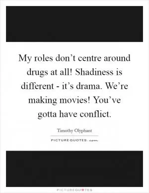 My roles don’t centre around drugs at all! Shadiness is different - it’s drama. We’re making movies! You’ve gotta have conflict Picture Quote #1