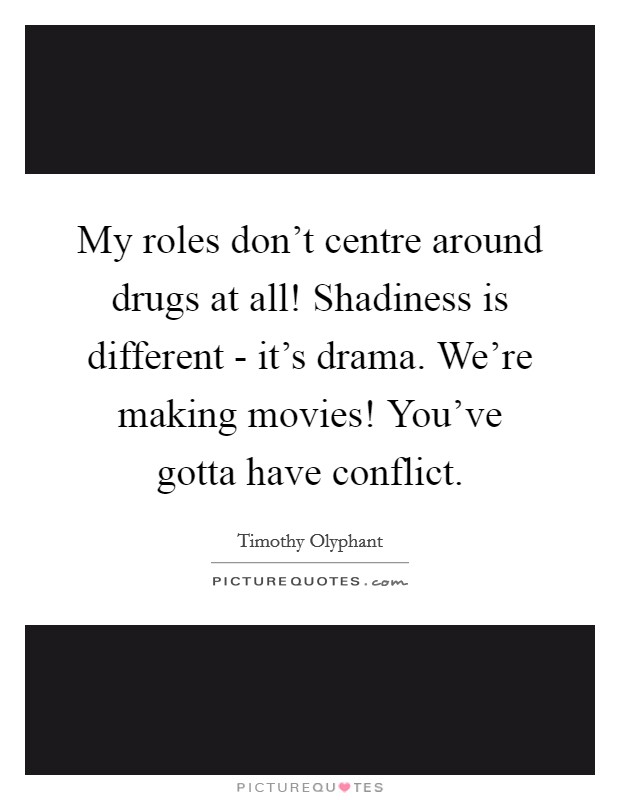 My roles don't centre around drugs at all! Shadiness is different - it's drama. We're making movies! You've gotta have conflict. Picture Quote #1
