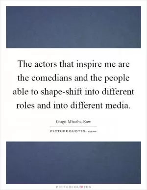 The actors that inspire me are the comedians and the people able to shape-shift into different roles and into different media Picture Quote #1