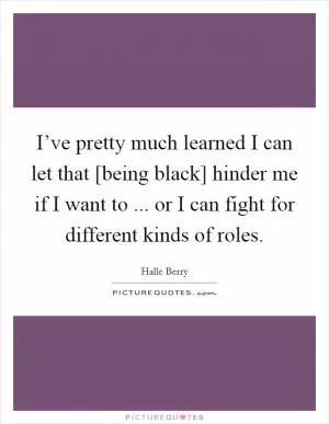I’ve pretty much learned I can let that [being black] hinder me if I want to ... or I can fight for different kinds of roles Picture Quote #1