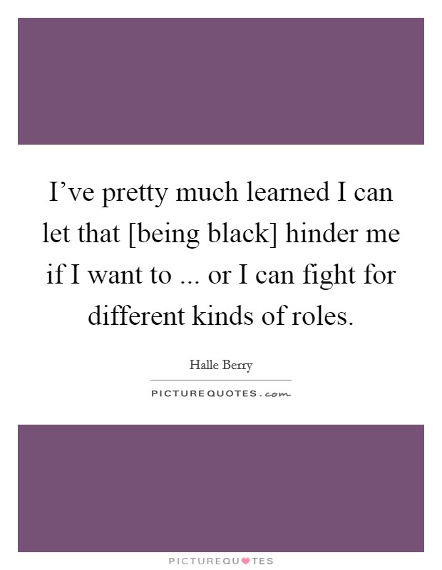 I've pretty much learned I can let that [being black] hinder me if I want to ... or I can fight for different kinds of roles. Picture Quote #1