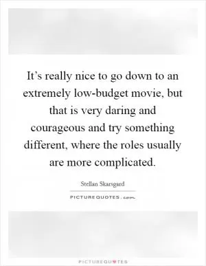 It’s really nice to go down to an extremely low-budget movie, but that is very daring and courageous and try something different, where the roles usually are more complicated Picture Quote #1