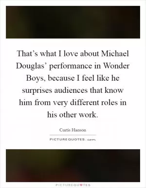That’s what I love about Michael Douglas’ performance in Wonder Boys, because I feel like he surprises audiences that know him from very different roles in his other work Picture Quote #1