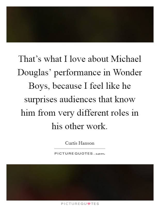 That's what I love about Michael Douglas' performance in Wonder Boys, because I feel like he surprises audiences that know him from very different roles in his other work. Picture Quote #1