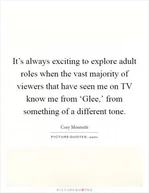 It’s always exciting to explore adult roles when the vast majority of viewers that have seen me on TV know me from ‘Glee,’ from something of a different tone Picture Quote #1