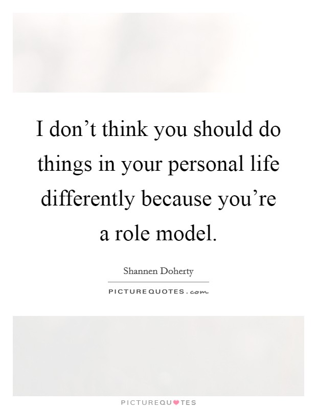 I don't think you should do things in your personal life differently because you're a role model. Picture Quote #1