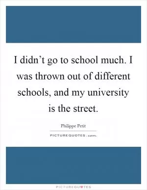 I didn’t go to school much. I was thrown out of different schools, and my university is the street Picture Quote #1