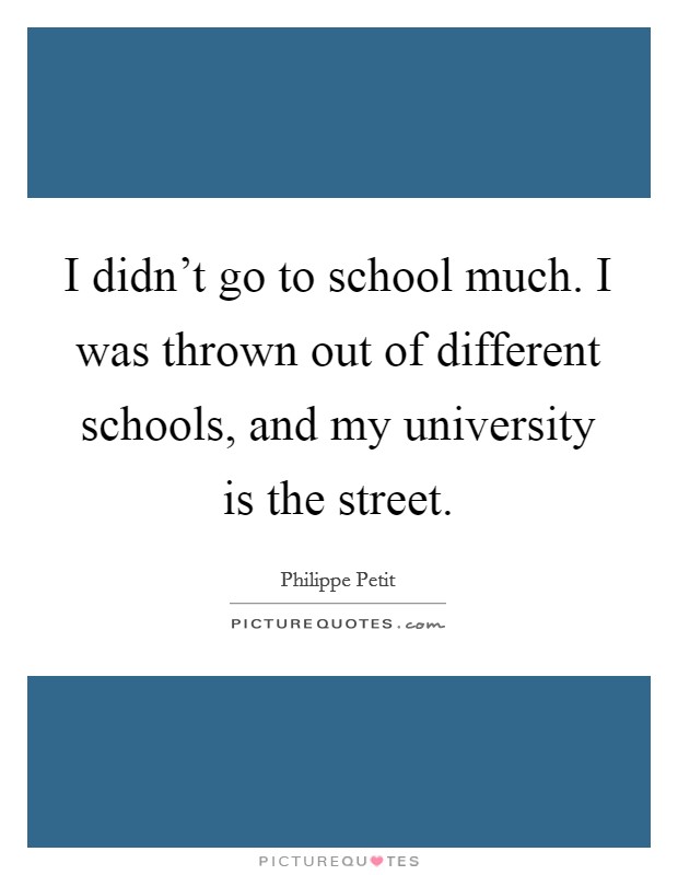 I didn't go to school much. I was thrown out of different schools, and my university is the street. Picture Quote #1