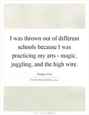 I was thrown out of different schools because I was practicing my arts - magic, juggling, and the high wire Picture Quote #1