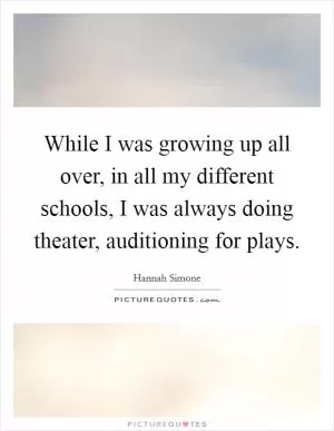 While I was growing up all over, in all my different schools, I was always doing theater, auditioning for plays Picture Quote #1