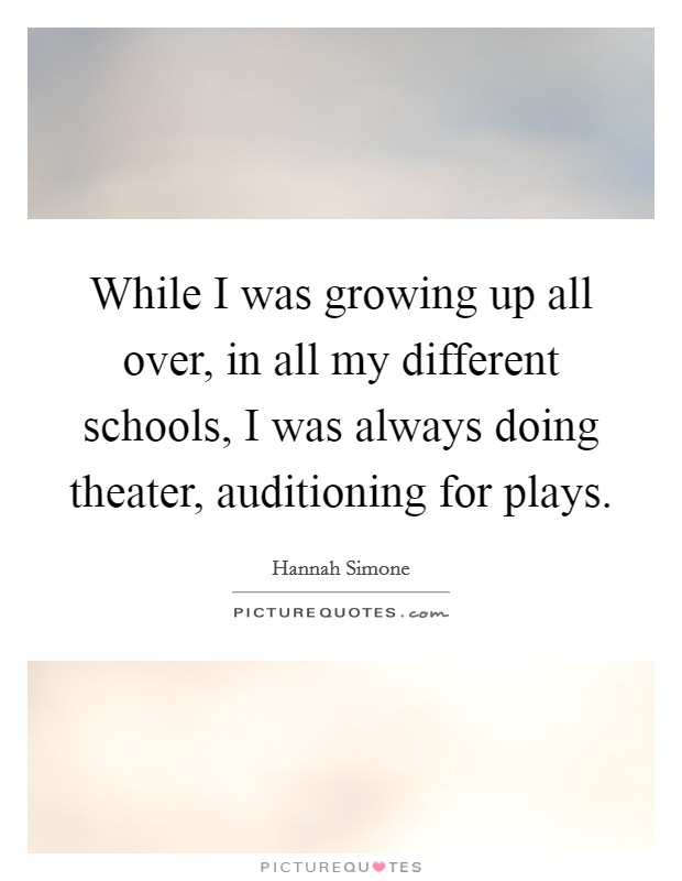 While I was growing up all over, in all my different schools, I was always doing theater, auditioning for plays. Picture Quote #1