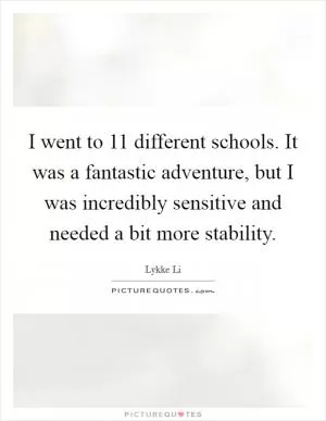 I went to 11 different schools. It was a fantastic adventure, but I was incredibly sensitive and needed a bit more stability Picture Quote #1