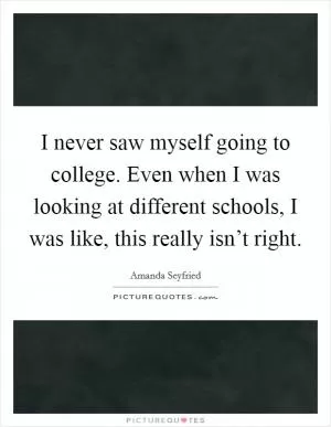 I never saw myself going to college. Even when I was looking at different schools, I was like, this really isn’t right Picture Quote #1