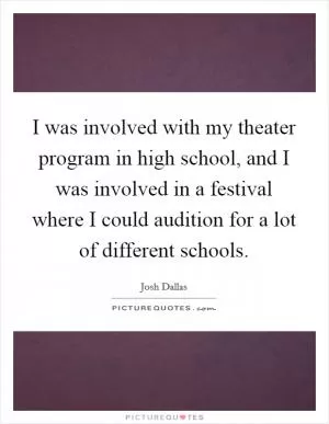 I was involved with my theater program in high school, and I was involved in a festival where I could audition for a lot of different schools Picture Quote #1