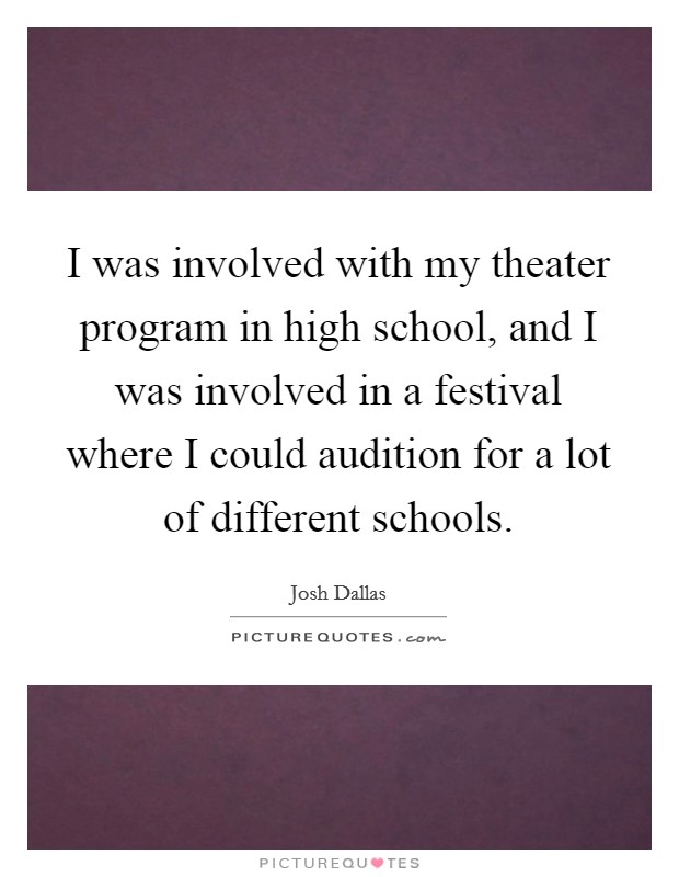 I was involved with my theater program in high school, and I was involved in a festival where I could audition for a lot of different schools. Picture Quote #1