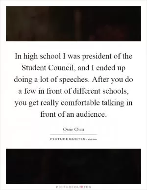 In high school I was president of the Student Council, and I ended up doing a lot of speeches. After you do a few in front of different schools, you get really comfortable talking in front of an audience Picture Quote #1