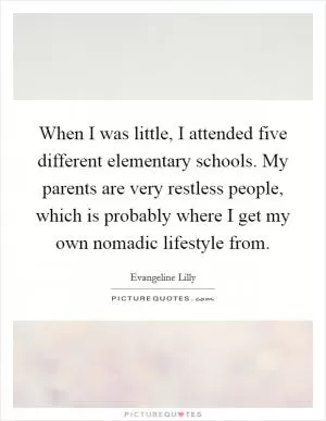 When I was little, I attended five different elementary schools. My parents are very restless people, which is probably where I get my own nomadic lifestyle from Picture Quote #1