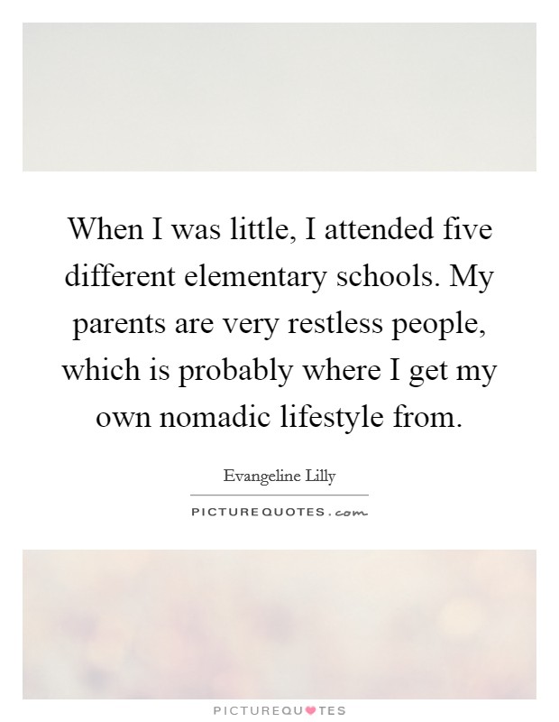 When I was little, I attended five different elementary schools. My parents are very restless people, which is probably where I get my own nomadic lifestyle from. Picture Quote #1