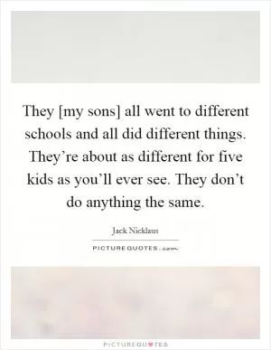 They [my sons] all went to different schools and all did different things. They’re about as different for five kids as you’ll ever see. They don’t do anything the same Picture Quote #1