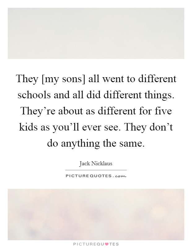 They [my sons] all went to different schools and all did different things. They're about as different for five kids as you'll ever see. They don't do anything the same. Picture Quote #1