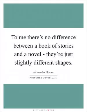 To me there’s no difference between a book of stories and a novel - they’re just slightly different shapes Picture Quote #1
