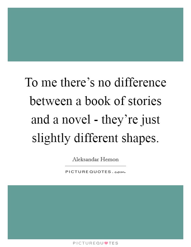 To me there's no difference between a book of stories and a novel - they're just slightly different shapes. Picture Quote #1