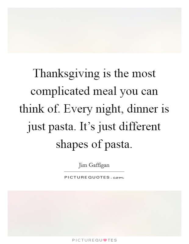Thanksgiving is the most complicated meal you can think of. Every night, dinner is just pasta. It's just different shapes of pasta. Picture Quote #1