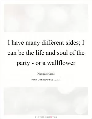 I have many different sides; I can be the life and soul of the party - or a wallflower Picture Quote #1
