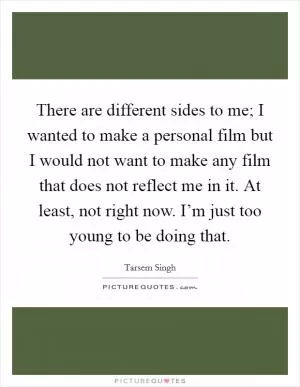 There are different sides to me; I wanted to make a personal film but I would not want to make any film that does not reflect me in it. At least, not right now. I’m just too young to be doing that Picture Quote #1