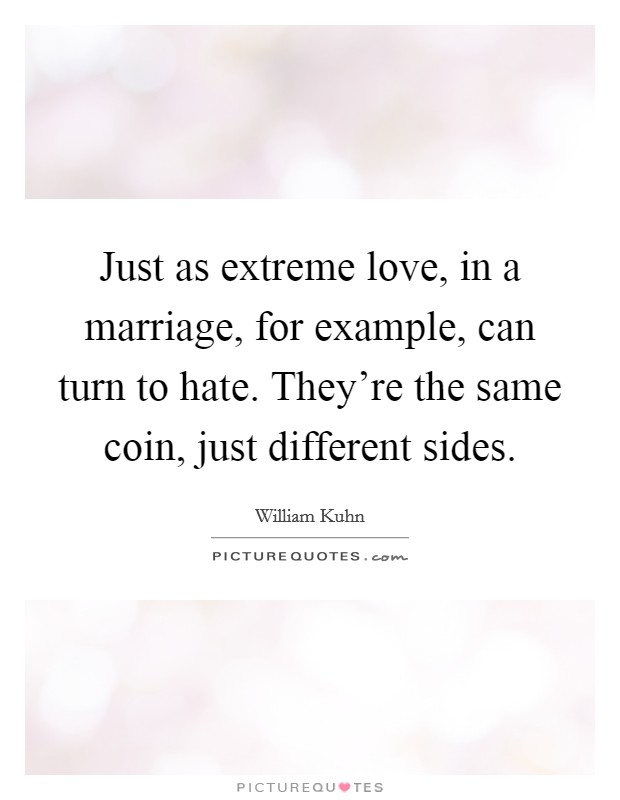 Just as extreme love, in a marriage, for example, can turn to hate. They're the same coin, just different sides. Picture Quote #1