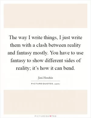 The way I write things, I just write them with a clash between reality and fantasy mostly. You have to use fantasy to show different sides of reality; it’s how it can bend Picture Quote #1