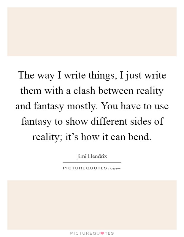 The way I write things, I just write them with a clash between reality and fantasy mostly. You have to use fantasy to show different sides of reality; it's how it can bend. Picture Quote #1