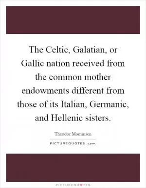 The Celtic, Galatian, or Gallic nation received from the common mother endowments different from those of its Italian, Germanic, and Hellenic sisters Picture Quote #1