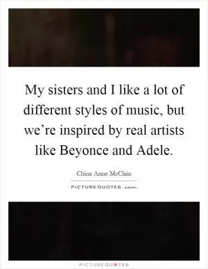 My sisters and I like a lot of different styles of music, but we’re inspired by real artists like Beyonce and Adele Picture Quote #1